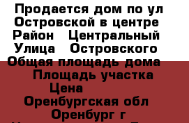 Продается дом по ул .Островской в центре › Район ­ Центральный › Улица ­ Островского › Общая площадь дома ­ 100 › Площадь участка ­ 300 › Цена ­ 5 000 000 - Оренбургская обл., Оренбург г. Недвижимость » Дома, коттеджи, дачи продажа   